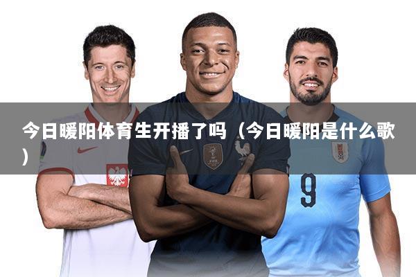 今日暖阳体育生开播了吗(今日暖阳是什么歌)