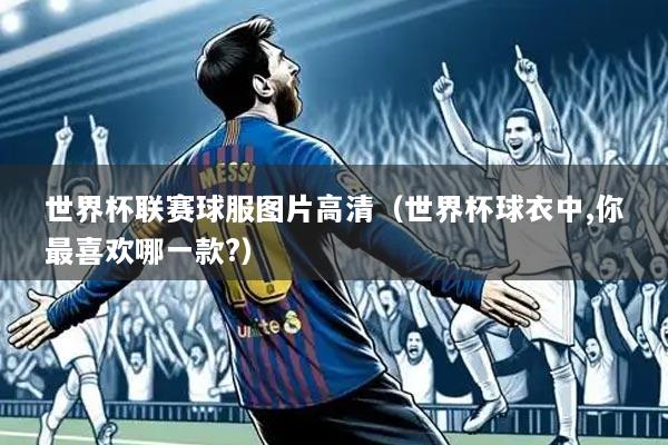 世界杯联赛球服图片高清（世界杯球衣中,你最喜欢哪一款?）