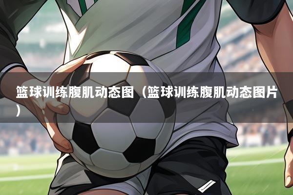 篮球训练腹肌动态图（篮球训练腹肌动态图片）