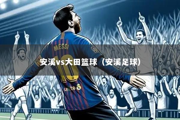 安溪vs大田篮球（安溪足球）