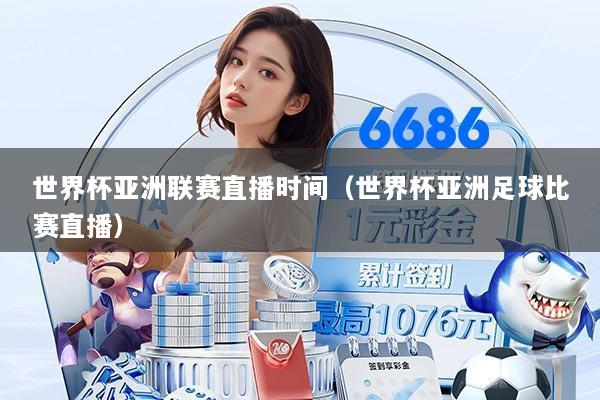 世界杯亚洲联赛直播时间（世界杯亚洲足球比赛直播）