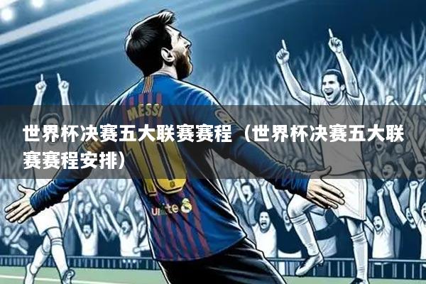 世界杯决赛五大联赛赛程（世界杯决赛五大联赛赛程安排）