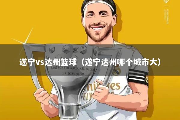 遂宁vs达州篮球（遂宁达州哪个城市大）