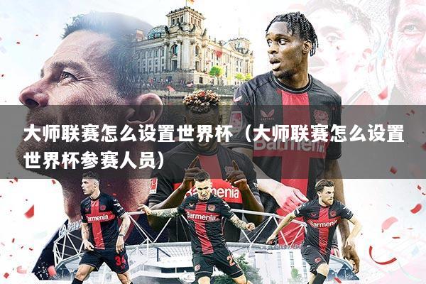 大师联赛怎么设置世界杯（大师联赛怎么设置世界杯参赛人员）
