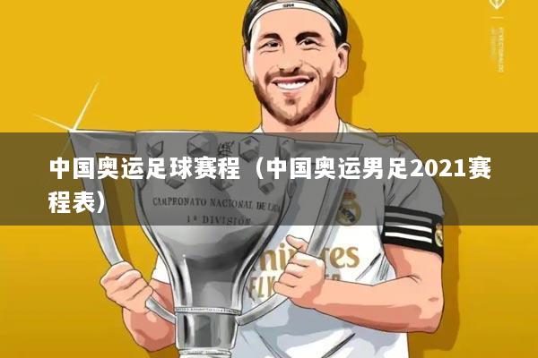 中国奥运足球赛程（中国奥运男足2021赛程表）