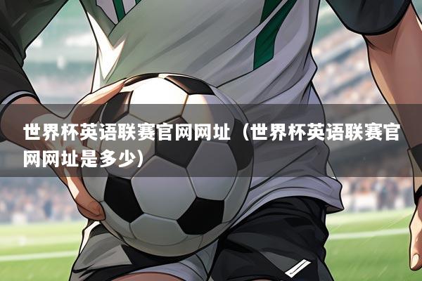 世界杯英语联赛官网网址（世界杯英语联赛官网网址是多少）