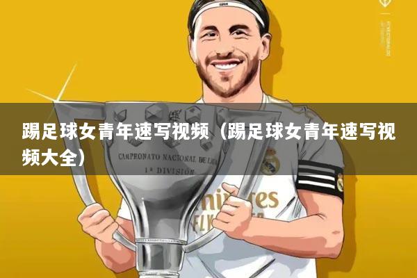 踢足球女青年速写视频（踢足球女青年速写视频大全）
