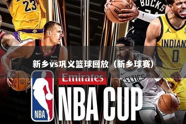 新乡vs巩义篮球回放(新乡球赛)