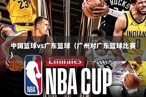 中国篮球vs广东篮球(广州对广东篮球比赛)