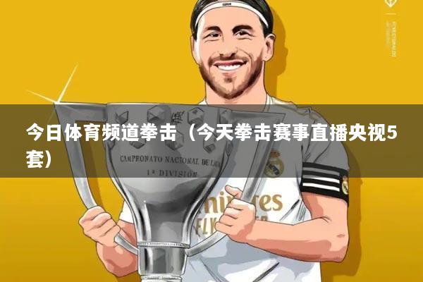 今日体育频道拳击(今天拳击赛事直播央视5套)